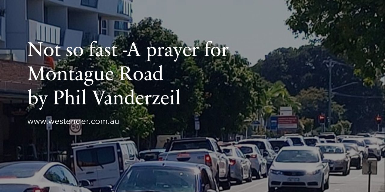 Not so fast -A prayer for Montague Road by Phil Vanderzeil